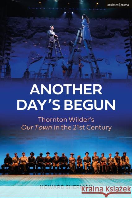 Another Day's Begun: Thornton Wilder’s Our Town in the 21st Century Howard Sherman (Independent scholar, USA) 9781350123441 Bloomsbury Publishing PLC - książka