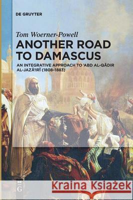 Another Road to Damascus: An Integrative Approach to 'Abd Al-Qadir Al-Jaza'iri Woerner-Powell, Tom 9783110500554 De Gruyter (JL) - książka