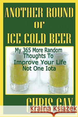 Another Round of Ice Cold Beer: My 365 More Random Thoughts to Improve Your Life Not One Iota Chris Gay 9780984467334 Suesea Publishing - książka