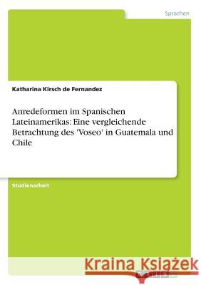 Anredeformen im Spanischen Lateinamerikas: Eine vergleichende Betrachtung des 'Voseo' in Guatemala und Chile Katharina Kirsc 9783638661713 Grin Verlag - książka
