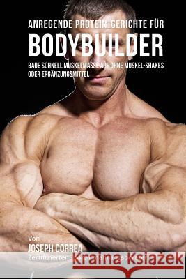 Anregende Protein-Gerichte für Bodybuilder: Baue Schnell Muskelmasse auf ohne Muskel-Shakes oder Ergänzungsmittel Correa (Zertifizierter Sport-Ernahrungs 9781983852268 Createspace Independent Publishing Platform - książka