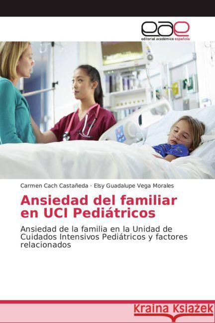 Ansiedad del familiar en UCI Pediátricos : Ansiedad de la familia en la Unidad de Cuidados Intensivos Pediátricos y factores relacionados Cach Castañeda, Carmen; Vega Morales, Elsy Guadalupe 9783639783902 Editorial Académica Española - książka
