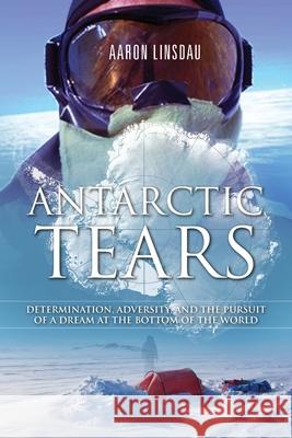 Antarctic Tears: Determination, Adversity, and the Pursuit of a Dream at the Bottom of the World Aaron Linsdau 9780996020602 Sastrugi Press - książka