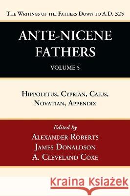 Ante-Nicene Fathers: Translations of the Writings of the Fathers Down to A.D. 325, Volume 5 Alexander Roberts James Donaldson A. Cleveland Coxe 9781666750072 Wipf & Stock Publishers - książka