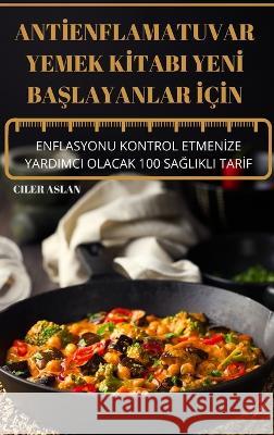 Antİenflamatuvar Yemek Kİtabi Yenİ BaŞlayanlar İçİn: Enflasyonu Kontrol Etmenİze Yardimci Olacak 100 SaĞlikli Ciler Aslan 9781837899357 Ciler Aslan - książka