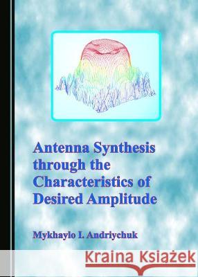Antenna Synthesis Through the Characteristics of Desired Amplitude Mykhaylo I. Andriychuk 9781527537880 Cambridge Scholars Publishing - książka
