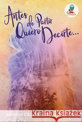 Antes de Partir Quiero Decirte...: Porque antes de partir, siempre hay algo que decir... Perez Briones, Andrea Cristina 9781539964872 Createspace Independent Publishing Platform - książka