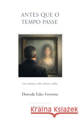 Antes que o Tempo Passe: Um romance sobre desejo e falta Ferreira, Deivede Eder 9798241529862 Independently Published - książka
