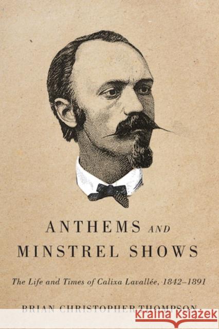 Anthems and Minstrel Shows: The Life and Times of Calixa Lavallée, 1842-1891 Brian Christopher Thompson 9780773545557 McGill-Queen's University Press - książka