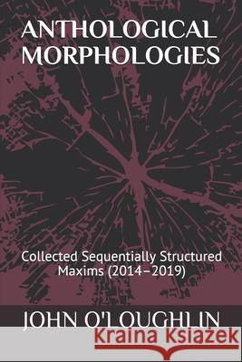 Anthological Morphologies: Collected Sequentially Structured Maxims (2014 - 2019) John O'Loughlin 9781090111395 Independently Published - książka