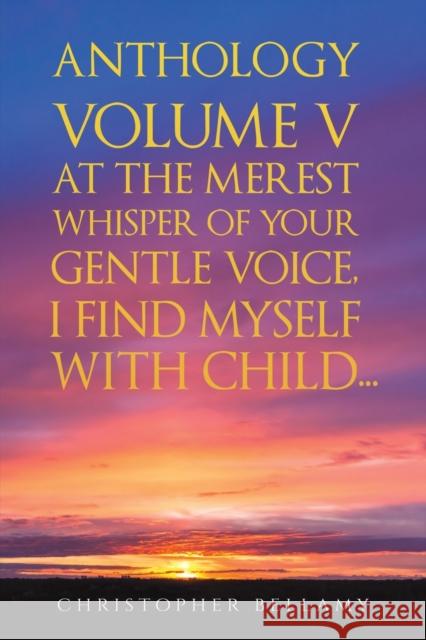 Anthology Volume V At the Merest Whisper of Your Gentle Voice, I Find Myself With Child... Christopher Bellamy 9781398456907 Austin Macauley Publishers - książka