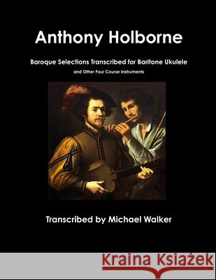 Anthony Holborne: Baroque Selections Transcribed for Baritone Ukulele and Other Four Course Instruments Michael Walker 9780359477012 Lulu.com - książka