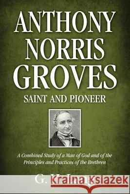 Anthony Norris Groves: Saint and Pioneer: A Combined Study of a Man of God and of the Principles and Practices of the Brethren G. H. Lang 9781937428266 Kingsley Press - książka