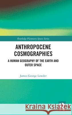 Anthropocene Cosmographies: A Human Geography of the Earth and Outer Space James George Lowder 9781032963334 Routledge - książka