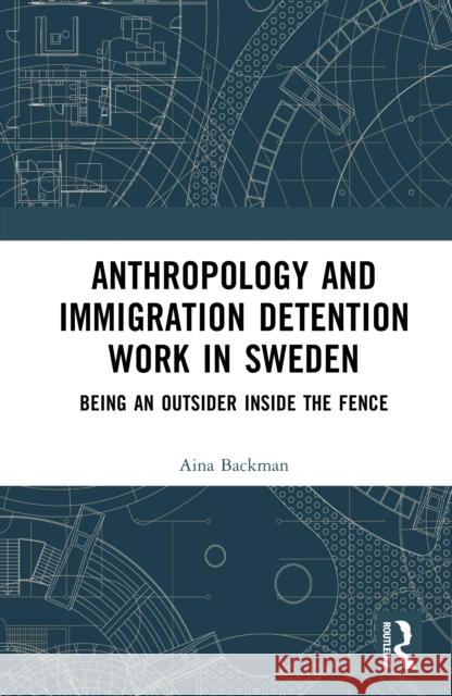 Anthropology and Immigration Detention Work in Sweden: Being an Outsider Inside the Fence Aina Backman 9781032934907 Routledge - książka