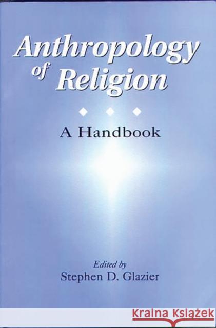 Anthropology of Religion: A Handbook Glazier, Stephen D. 9780275965600 Praeger Publishers - książka