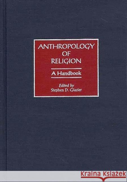 Anthropology of Religion: A Handbook Glazier, Stephen D. 9780313283512 Greenwood Press - książka