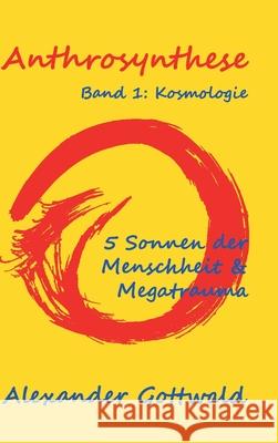 Anthrosynthese Band 1: Kosmologie:5 Sonnen der Menschheit & Megatrauma Alexander Gottwald 9783347070448 Tredition Gmbh - książka