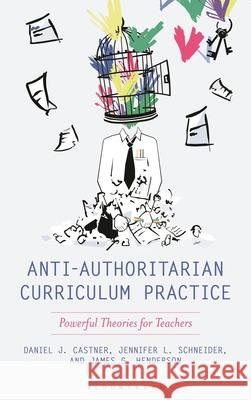 Anti-Authoritarian Curriculum Practice: Powerful Theories for Teachers Daniel J. Castner Jennifer L. Schneider James G. Henderson 9781538193983 Bloomsbury Academic - książka