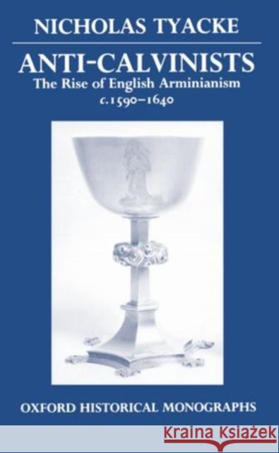 Anti-Calvinists: The Rise of English Arminianism C. 1590-1640 Tyacke, Nicholas 9780198201847 Oxford Historical Monographs - książka