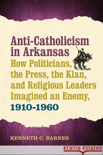 Anti-Catholicism in Arkansas: How Politicians, the Press, the Klan, and Religious Leaders Imagined an Enemy, 1910-1960 Kenneth C. Barnes 9781682260166 University of Arkansas Press - książka