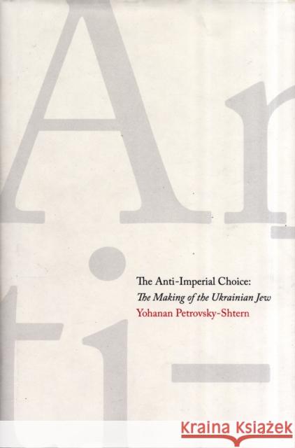 Anti-Imperial Choice: The Making of the Ukrainian Jew Petrovsky-Shtern, Yohanan 9780300137316 Yale University Press - książka