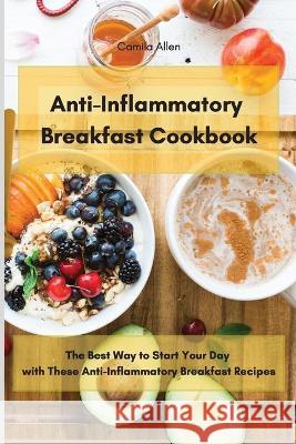 Anti-Inflammatory Breakfast Cookbook: The Best Way to Start Your Day with These Anti-Inflammatory Breakfast Recipes Camila Allen 9781801903561 Camila Allen - książka