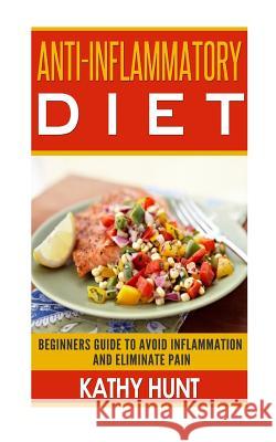 Anti-Inflammatory Diet: Beginners Guide To Avoid Inflammation and Eliminate Pain With Anti-Inflammatory Diet Recipes Kathy Hunt 9781530334308 Createspace Independent Publishing Platform - książka