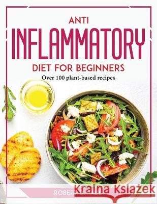 Anti inflammatory Diet for Beginners: Over 100 plant-based recipes Robert D Paul   9781804769645 Robert D. Paul - książka