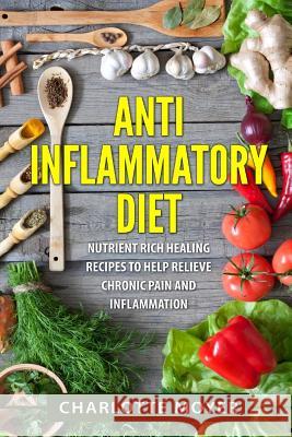 Anti Inflammatory Diet: Nutrient Rich Healing Recipes to Help Relieve Chronic Pain & Inflammation (Beginners, Cookbook, Pain Free, Weight Loss Charlotte Moyer 9781523260584 Createspace Independent Publishing Platform - książka