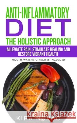 Anti-Inflammatory Diet: The Holistic Approach: Alleviate Pain, Stimulate Healing and Restore Vibrant Health Kira Novac 9781800950269 Kira Gluten-Free Recipes - książka