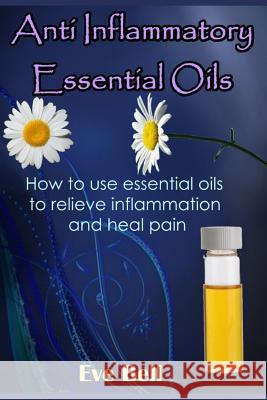 Anti Inflammatory Essential Oils: Ridding Inflmammation with Aromatherapy. How to Use Essential Oils to Relieve Inflammation and Heal Pain Eve Bell 9781523964215 Createspace Independent Publishing Platform - książka