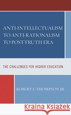 Anti-intellectualism to Anti-rationalism to Post-truth Era: The Challenges for Higher Education Robert J., Jr. Thompson 9781793653345 Lexington Books - książka