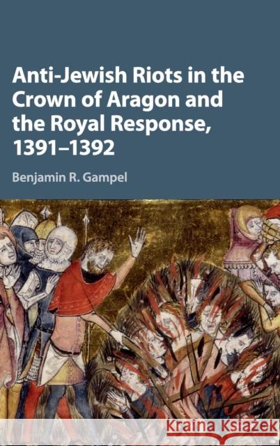 Anti-Jewish Riots in the Crown of Aragon and the Royal Response, 1391-1392 Benjamin R. Gampel 9781107164512 Cambridge University Press - książka