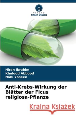 Anti-Krebs-Wirkung der Blätter der Ficus religiosa-Pflanze Ibrahim, Niran, Abbood, Khulood, Yaseen, Nahi 9786208861544 Verlag Unser Wissen - książka