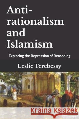 Anti-rationalism and Islamism: Exploring the Repression of Reasoning Leslie Terebessy   9798374281217 Independently Published - książka