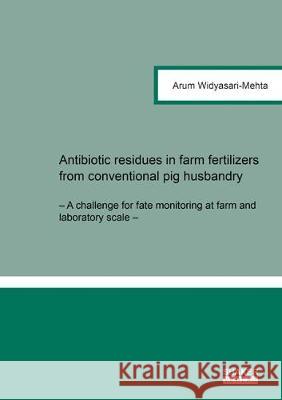 Antibiotic Residues in Farm Fertilizers from Conventional Pig Husbandry: A Challenge for Fate Monitoring at Farm and Laboratory Scale  9783844050790 Shaker Verlag GmbH, Germany - książka
