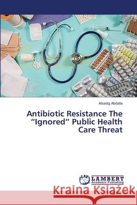 Antibiotic Resistance The Ignored Public Health Care Threat Abdalla, Alsadig 9783659354601 LAP Lambert Academic Publishing - książka