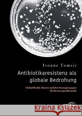 Antibiotikaresistenz als globale Bedrohung. Global Health Akteure und ihre Strategien gegen die Resistenzproblematik Ivonne Tomsic 9783961465934 Diplomica Verlag - książka