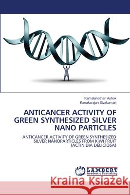 Anticancer Activity of Green Synthesized Silver Nano Particles Kamalanathan Ashok, Kanakarajan Sivakumari 9786202919296 LAP Lambert Academic Publishing - książka