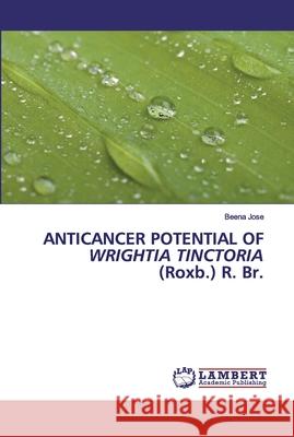 ANTICANCER POTENTIAL OF WRIGHTIA TINCTORIA (Roxb.) R. Br. Beena Jose 9786202528559 LAP Lambert Academic Publishing - książka