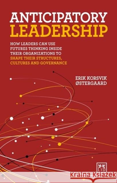 Anticipatory Leadership: How leaders can use Futures Thinking inside their organizations to shape their structures, cultures and governance Erik Korsvik Ostergaard 9781915951366 LID Publishing - książka