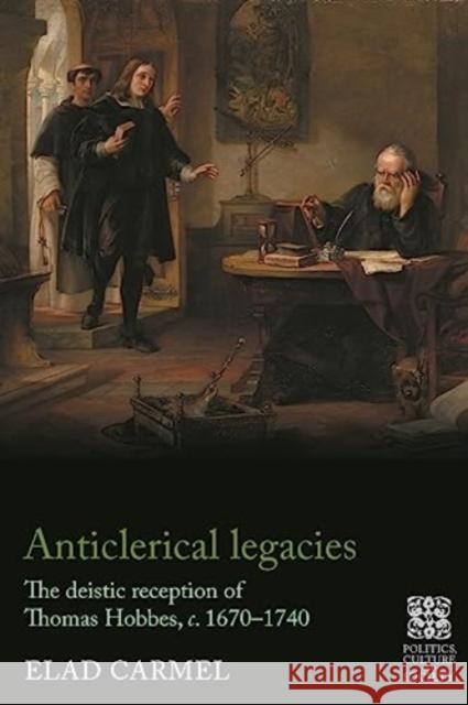 Anticlerical Legacies: The Deistic Reception of Thomas Hobbes, C. 1670-1740 Elad Carmel 9781526168825 Manchester University Press - książka