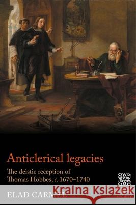 Anticlerical Legacies: The Deistic Reception of Thomas Hobbes, C. 1670-1740 Elad Carmel 9781526168825 Manchester University Press - książka