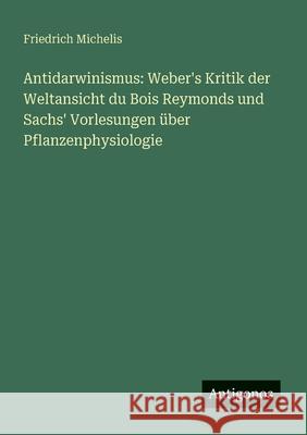 Antidarwinismus: Weber's Kritik der Weltansicht du Bois Reymonds und Sachs' Vorlesungen ?ber Pflanzenphysiologie Friedrich Michelis 9783563920312 Antigonos Verlag - książka