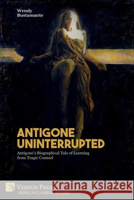 Antigone Uninterrupted: Antigone's Biographical Tale of Learning from Tragic Counsel Bustamante, Wendy 9781648890703 Vernon Press - książka