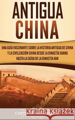 Antigua China: Una guía fascinante sobre la historia antigua de China y la civilización china desde la dinastía Shang hasta la caída History, Captivating 9781647488093 Captivating History - książka