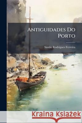 Antiguidades Do Porto Simão Rodr Ferreira 9781144933119  - książka