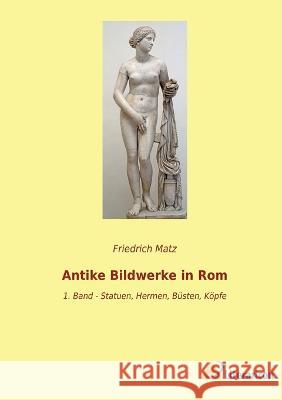 Antike Bildwerke in Rom: 1. Band - Statuen, Hermen, Busten, Koepfe Friedrich Matz   9783965066403 Literaricon Verlag - książka