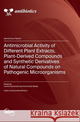 Antimicrobial Activity of Different Plant Extracts, Plant-Derived Compounds and Synthetic Derivatives of Natural Compounds on Pathogenic Microorganism Joanna Kozlowska Anna Duda-Madej 9783725814244 Mdpi AG - książka